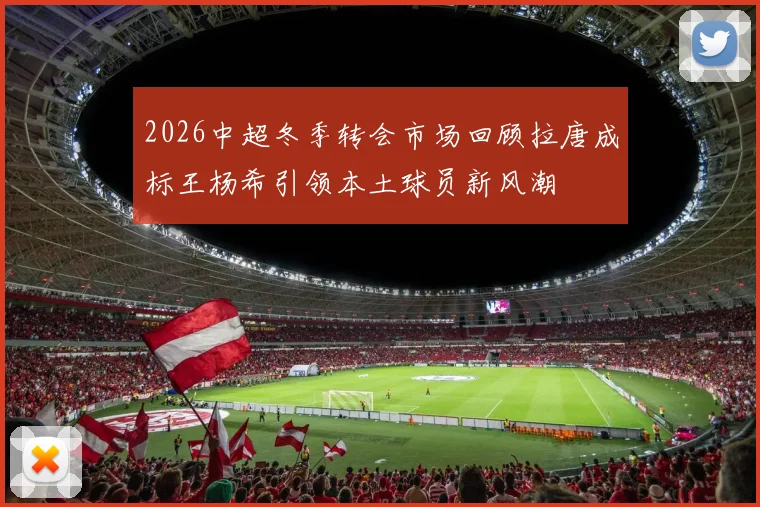 2026中超冬季转会市场回顾拉唐成标王杨希引领本土球员新风潮