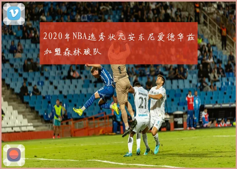 2020年NBA选秀状元安东尼爱德华兹加盟森林狼队