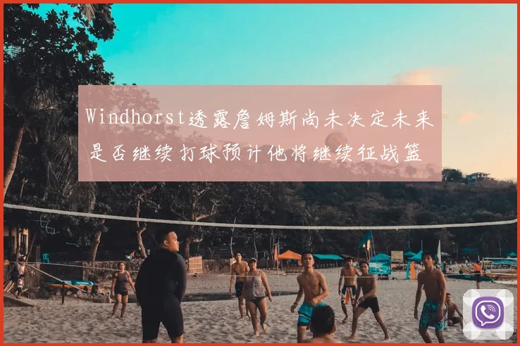 Windhorst透露詹姆斯尚未决定未来是否继续打球预计他将继续征战篮球赛场