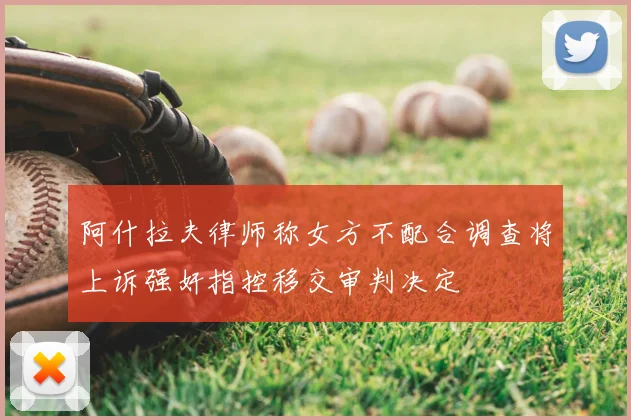 阿什拉夫律师称女方不配合调查将上诉强奸指控移交审判决定