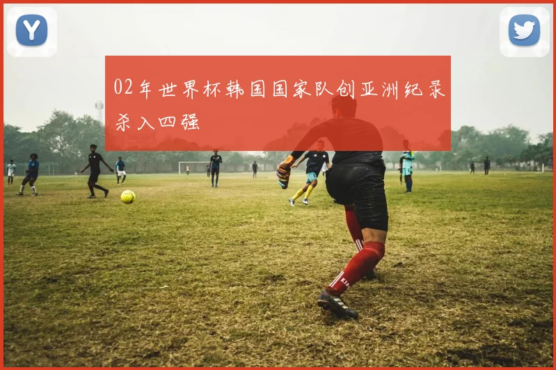 02年世界杯韩国国家队创亚洲纪录杀入四强