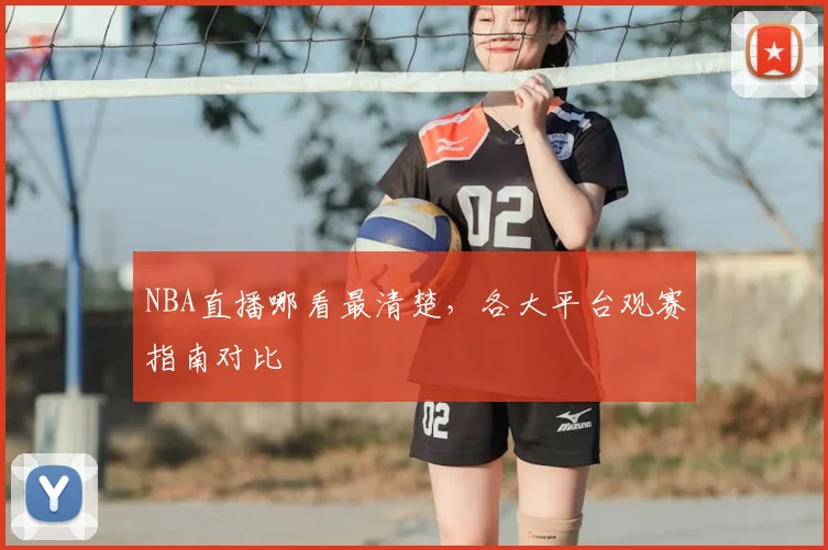 NBA直播哪看最清楚，各大平台观赛指南对比