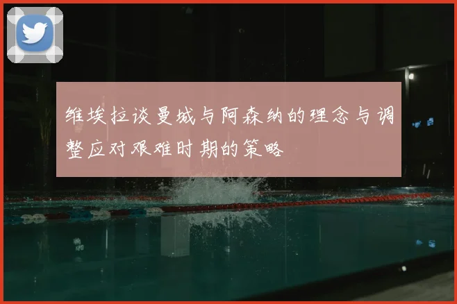 维埃拉谈曼城与阿森纳的理念与调整应对艰难时期的策略