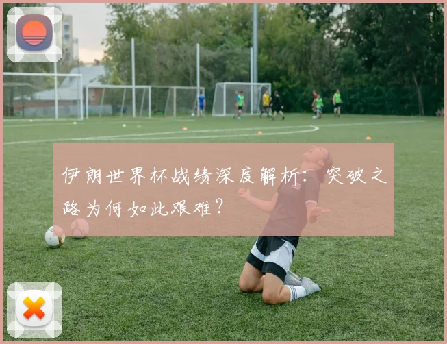 伊朗世界杯战绩深度解析：突破之路为何如此艰难？