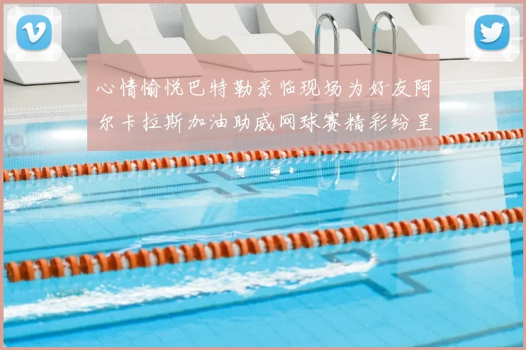 心情愉悦巴特勒亲临现场为好友阿尔卡拉斯加油助威网球赛精彩纷呈