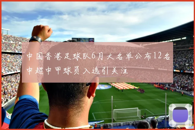 中国香港足球队6月大名单公布12名中超中甲球员入选引关注