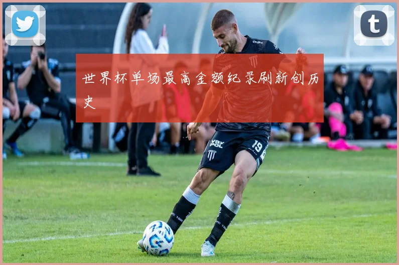 世界杯单场最高金额纪录刷新创历史