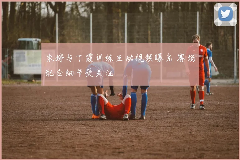 朱婷与丁霞训练互动视频曝光 赛场配合细节受关注