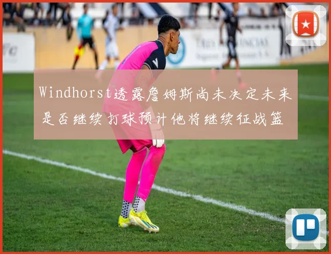 Windhorst透露詹姆斯尚未决定未来是否继续打球预计他将继续征战篮球赛场