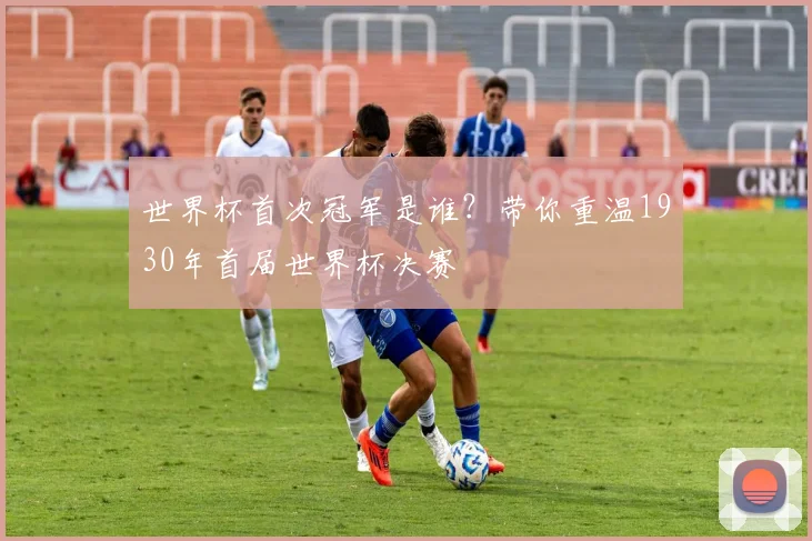 世界杯首次冠军是谁？带你重温1930年首届世界杯决赛