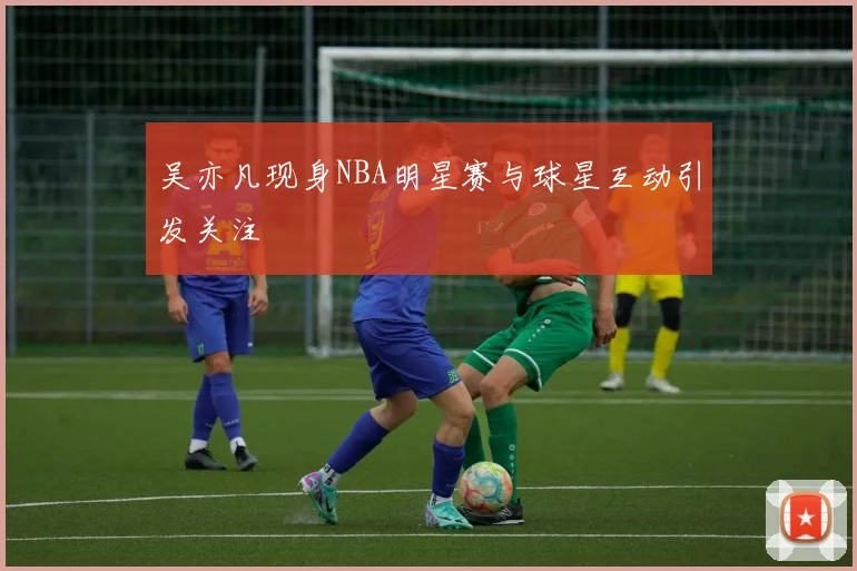 吴亦凡现身NBA明星赛与球星互动引发关注