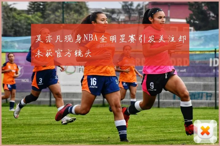 吴亦凡现身NBA全明星赛引发关注却未获官方镜头
