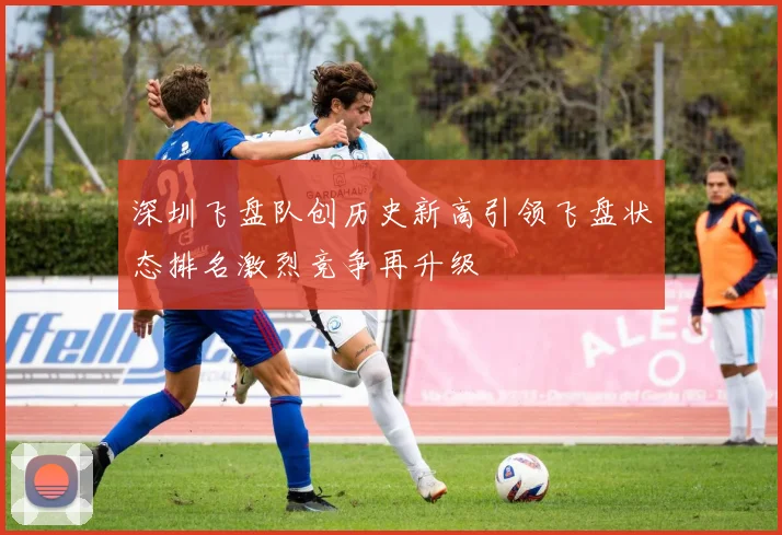 深圳飞盘队创历史新高引领飞盘状态排名激烈竞争再升级