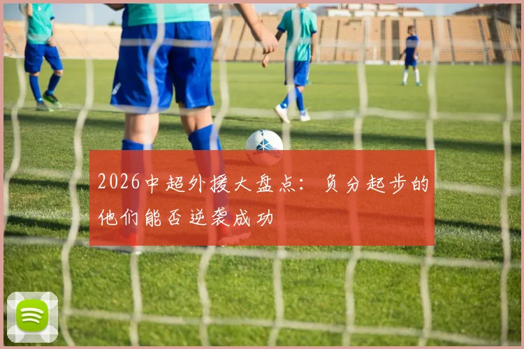 2026中超外援大盘点：负分起步的他们能否逆袭成功