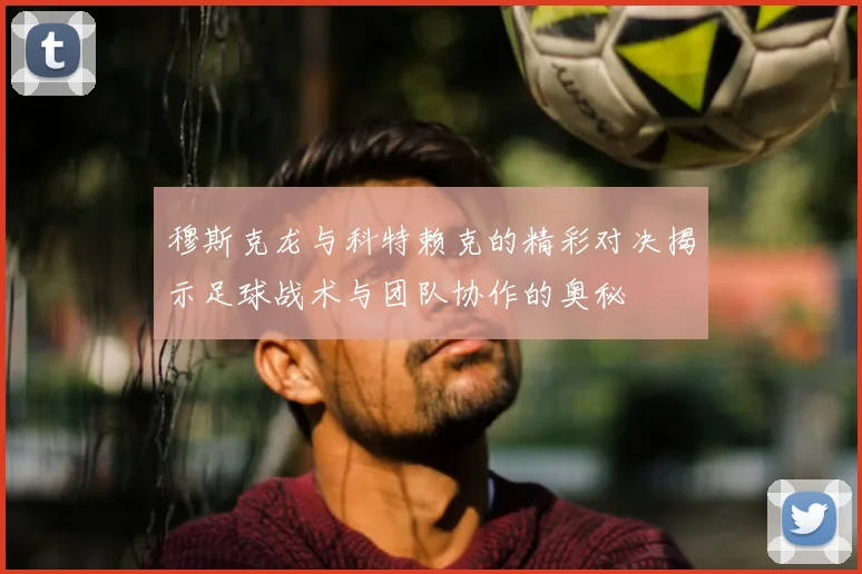 穆斯克龙与科特赖克的精彩对决揭示足球战术与团队协作的奥秘