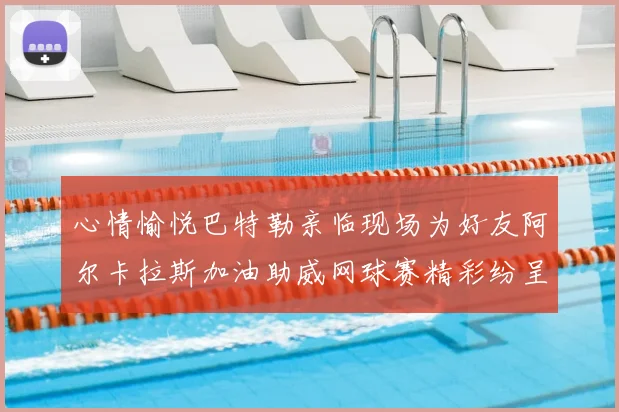 心情愉悦巴特勒亲临现场为好友阿尔卡拉斯加油助威网球赛精彩纷呈