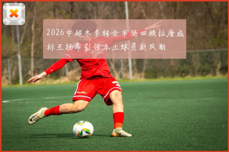 2026中超冬季转会市场回顾拉唐成标王杨希引领本土球员新风潮