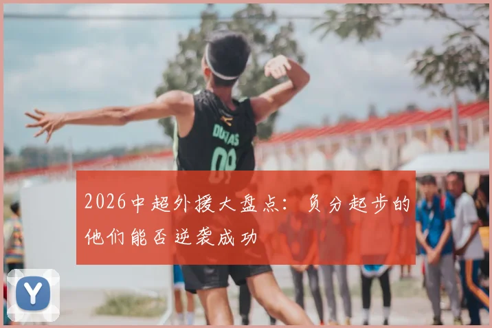 2026中超外援大盘点:负分起步的他们能否逆袭成功
