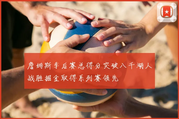 詹姆斯季后赛总得分突破八千湖人战胜掘金取得系列赛领先