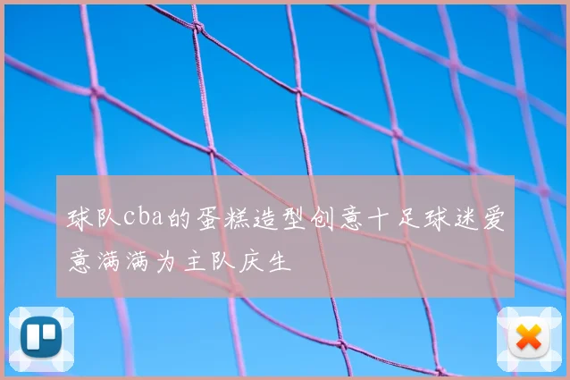 球队cba的蛋糕造型创意十足球迷爱意满满为主队庆生