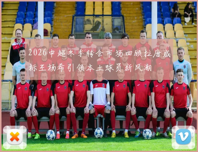 2026中超冬季转会市场回顾拉唐成标王杨希引领本土球员新风潮