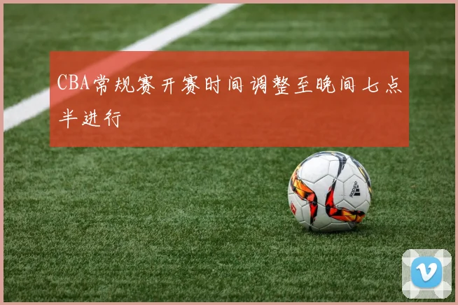 CBA常规赛开赛时间调整至晚间七点半进行