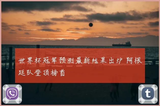世界杯冠军预测最新结果出炉 阿根廷队登顶榜首