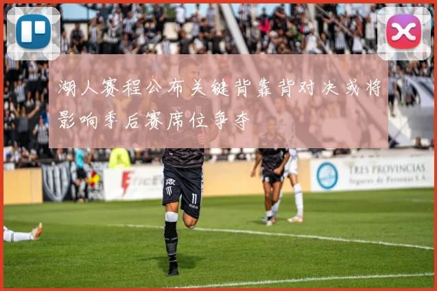湖人赛程公布关键背靠背对决或将影响季后赛席位争夺