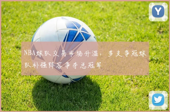 NBA球队交易市场升温，多支争冠球队补强阵容争夺总冠军