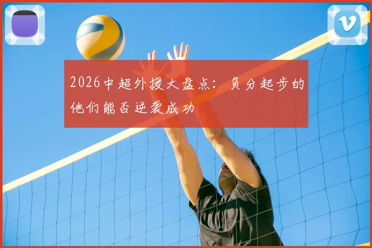 2026中超外援大盘点:负分起步的他们能否逆袭成功