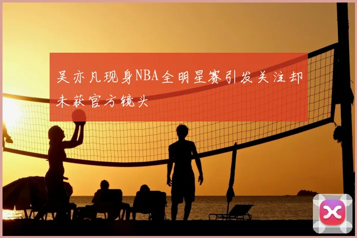 吴亦凡现身NBA全明星赛引发关注却未获官方镜头