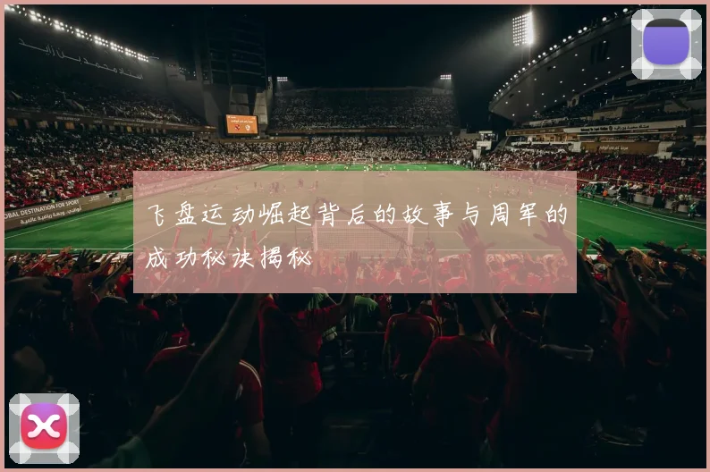 飞盘运动崛起背后的故事与周军的成功秘诀揭秘