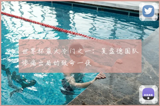 世界杯最大冷门之一：复盘德国队惨痛出局的致命一夜