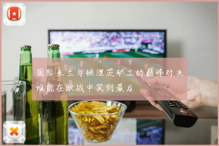 国际米兰与顿涅茨矿工的巅峰对决谁能在欧战中笑到最后