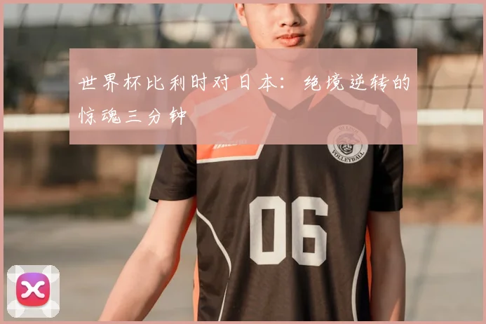 世界杯比利时对日本：绝境逆转的惊魂三分钟