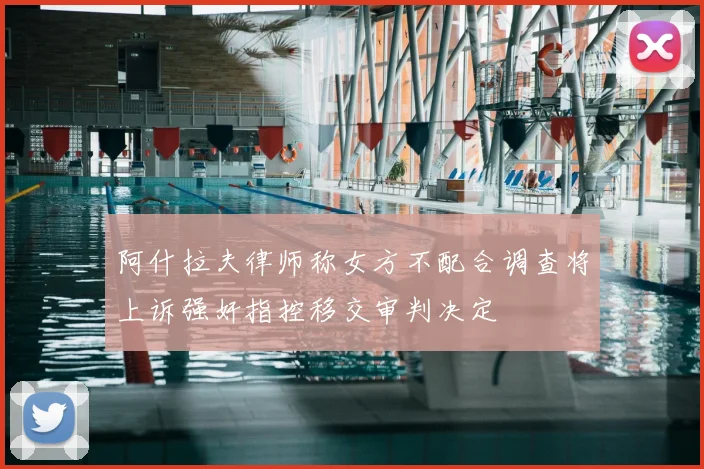 阿什拉夫律师称女方不配合调查将上诉强奸指控移交审判决定