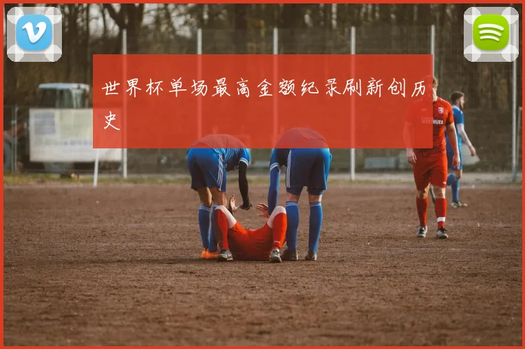 世界杯单场最高金额纪录刷新创历史