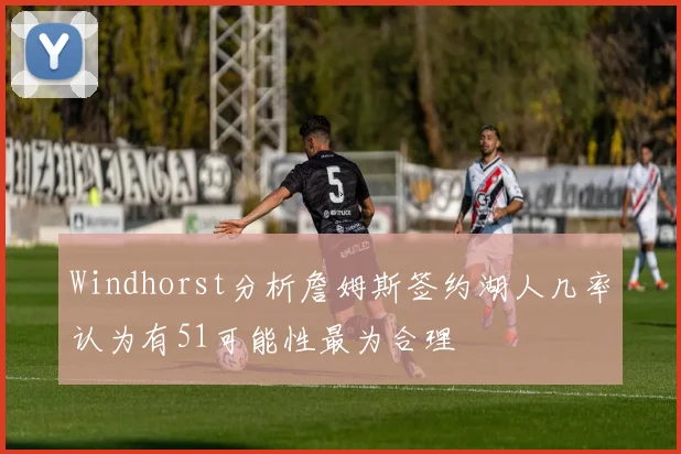 Windhorst分析詹姆斯签约湖人几率认为有51可能性最为合理