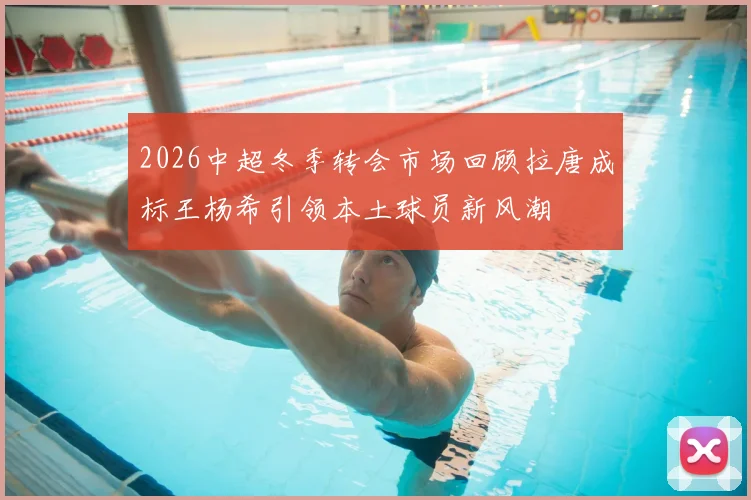 2026中超冬季转会市场回顾拉唐成标王杨希引领本土球员新风潮