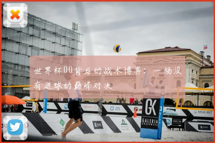 世界杯00背后的战术博弈：一场没有进球的巅峰对决