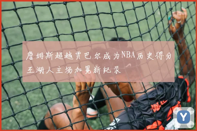 詹姆斯超越贾巴尔成为NBA历史得分王湖人主场加冕新纪录