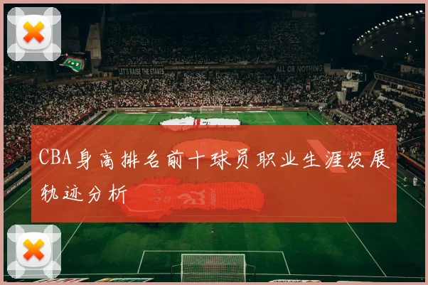 CBA身高排名前十球员职业生涯发展轨迹分析