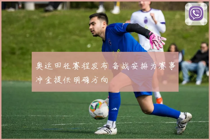 奥运田径赛程发布 备战安排为赛事冲金提供明确方向