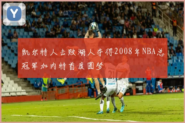 凯尔特人击败湖人夺得2008年NBA总冠军加内特首度圆梦