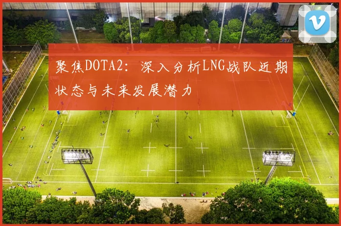聚焦DOTA2：深入分析LNG战队近期状态与未来发展潜力