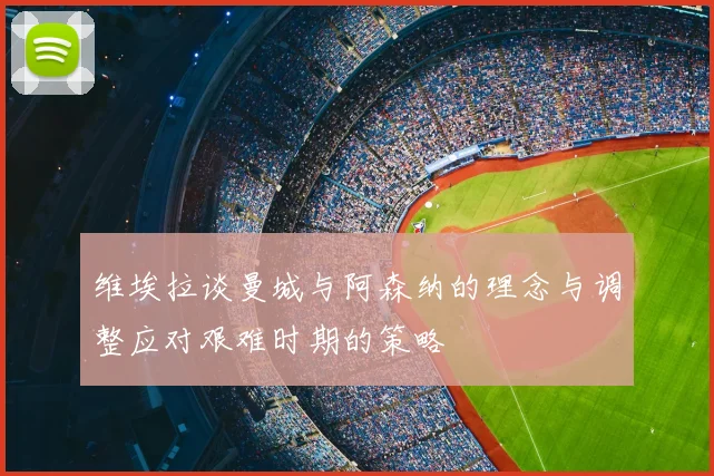 维埃拉谈曼城与阿森纳的理念与调整应对艰难时期的策略