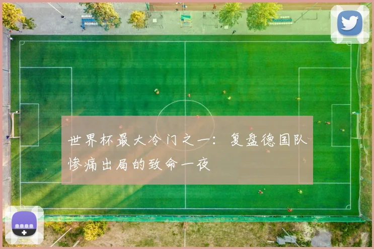 世界杯最大冷门之一：复盘德国队惨痛出局的致命一夜