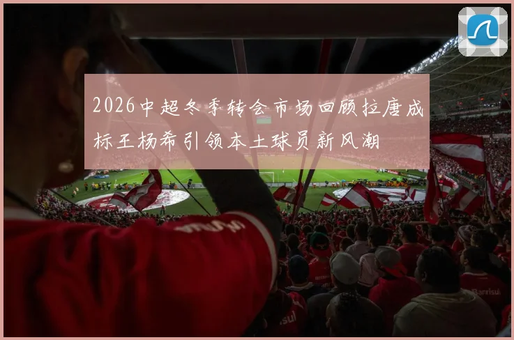 2026中超冬季转会市场回顾拉唐成标王杨希引领本土球员新风潮