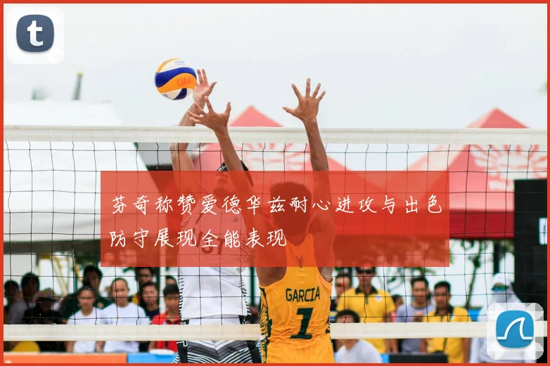 芬奇称赞爱德华兹耐心进攻与出色防守展现全能表现