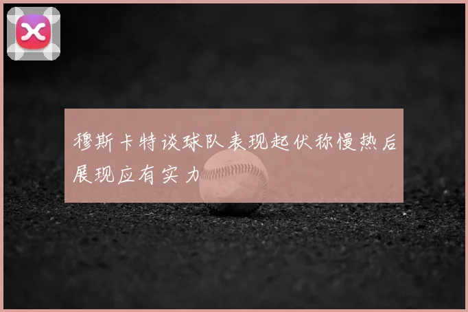 穆斯卡特谈球队表现起伏称慢热后展现应有实力